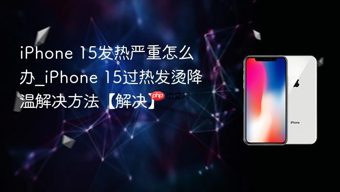 iphone 15发热严重怎么办_iphone 15过热发烫降温解决方法【解决】
