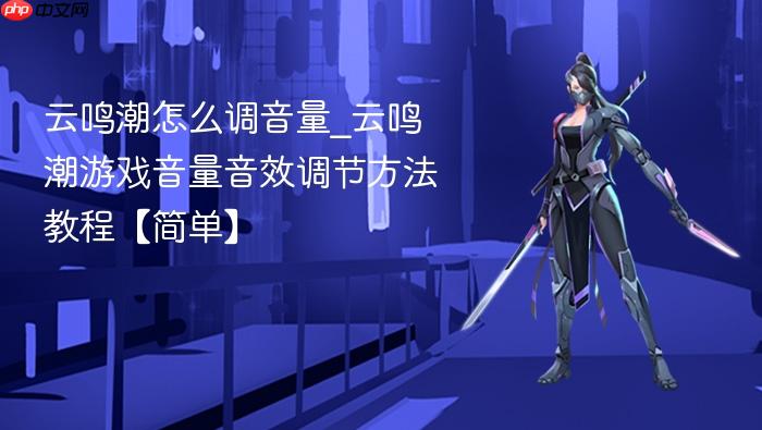 云鸣潮怎么调音量_云鸣潮游戏音量音效调节方法教程【简单】