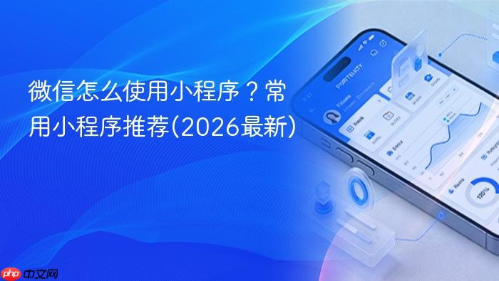 微信怎么使用小程序?常用小程序推荐(2026最新)