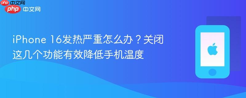 iphone 16发热严重怎么办？关闭这几个功能有效降低手机温度