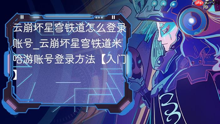 云崩坏星穹铁道怎么登录账号_云崩坏星穹铁道米哈游账号登录方法【入门】
