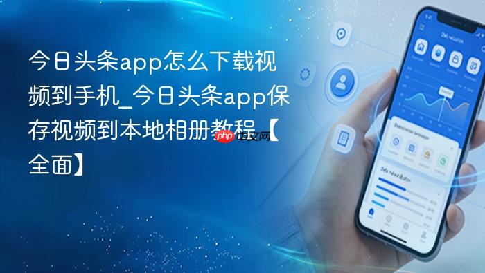 今日头条app怎么下载视频到手机_今日头条app保存视频到本地相册教程【全面】