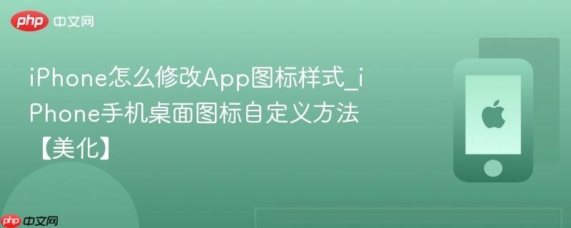 iphone怎么修改app图标样式_iphone手机桌面图标自定义方法【美化】