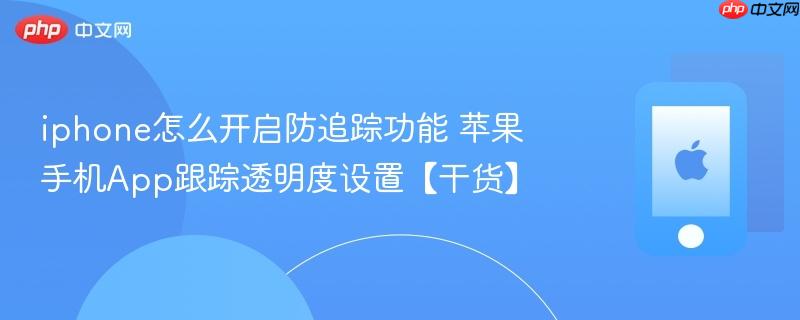iphone怎么开启防追踪功能 苹果手机app跟踪透明度设置【干货】