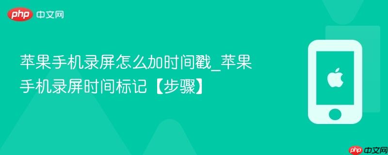 苹果手机录屏怎么加时间戳_苹果手机录屏时间标记【步骤】