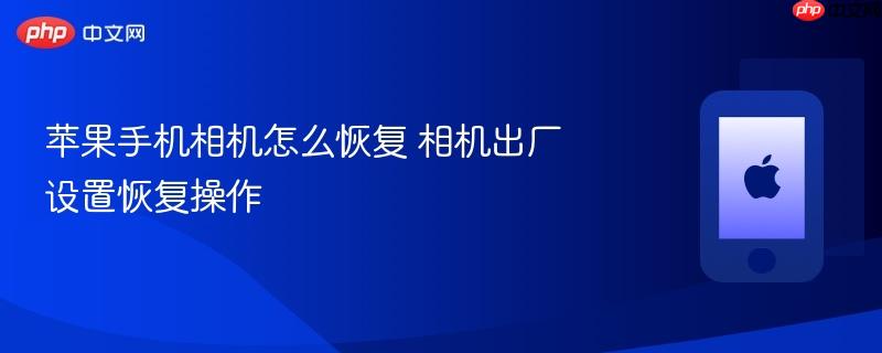 苹果手机相机怎么恢复 相机出厂设置恢复操作