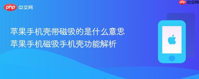 苹果手机壳带磁吸的是什么意思 苹果手机磁吸手机壳功能解析