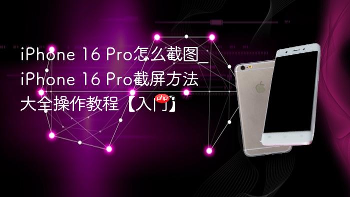 iphone 16 pro怎么截图_iphone 16 pro截屏方法大全操作教程【入门】