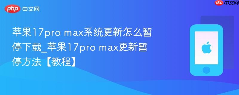 苹果17pro max系统更新怎么暂停下载_苹果17pro max更新暂停方法【教程】