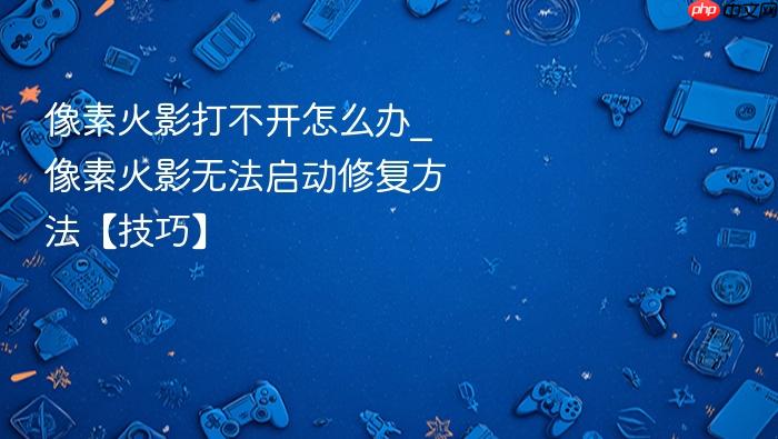 像素火影打不开怎么办_像素火影无法启动修复方法【技巧】