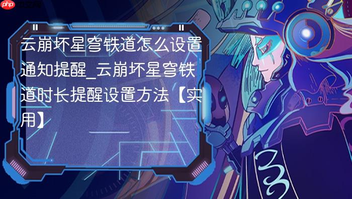 云崩坏星穹铁道怎么设置通知提醒_云崩坏星穹铁道时长提醒设置方法【实用】