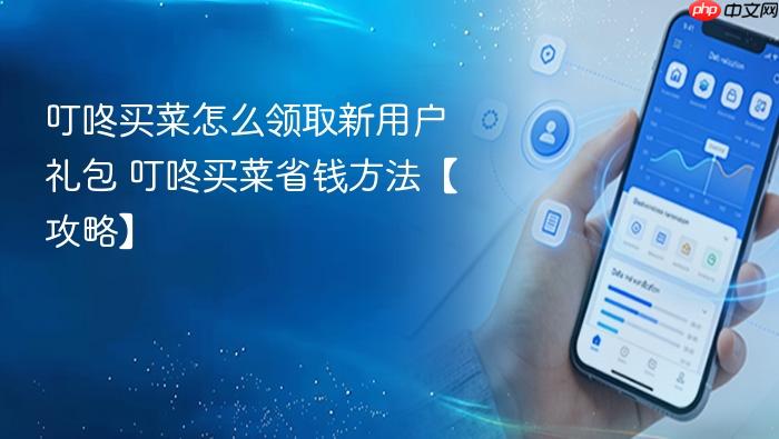 叮咚买菜怎么领取新用户礼包 叮咚买菜省钱方法【攻略】