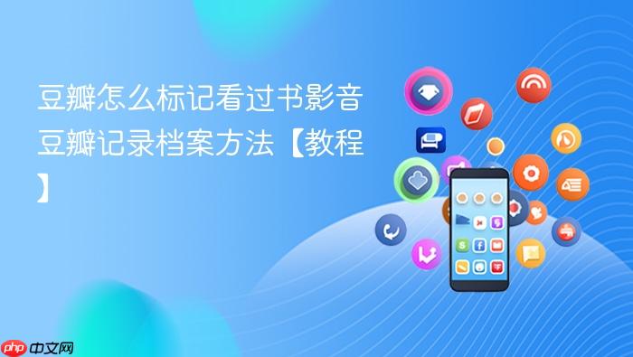 豆瓣怎么标记看过书影音 豆瓣记录档案方法【教程】