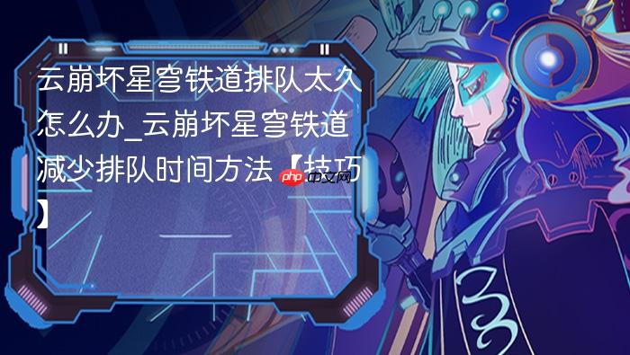云崩坏星穹铁道排队太久怎么办_云崩坏星穹铁道减少排队时间方法【技巧】
