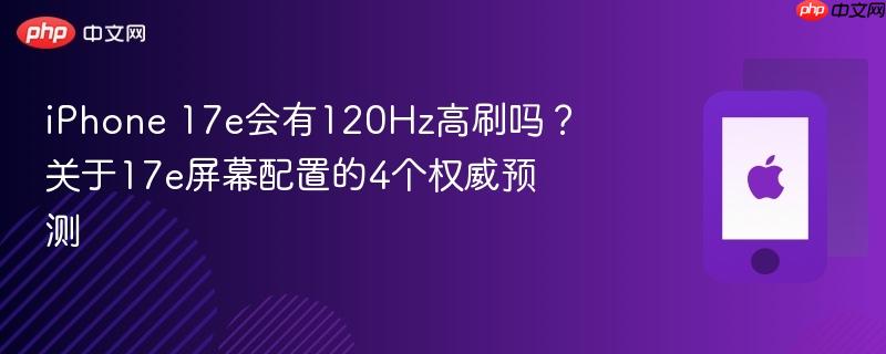 iphone 17e会有120hz高刷吗？关于17e屏幕配置的4个权威预测