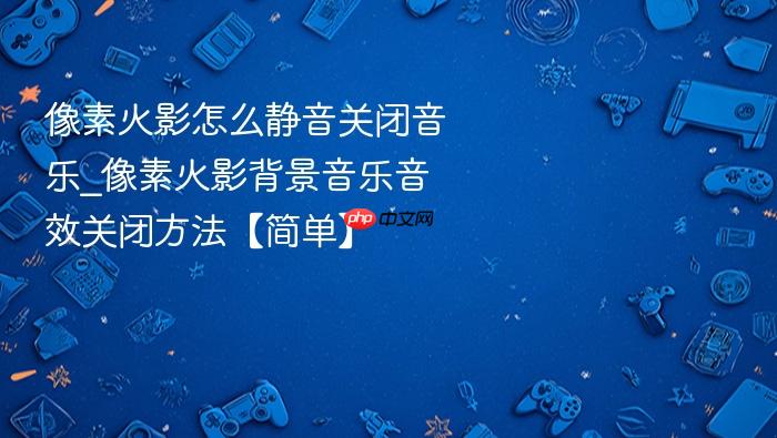 像素火影怎么静音关闭音乐_像素火影背景音乐音效关闭方法【简单】