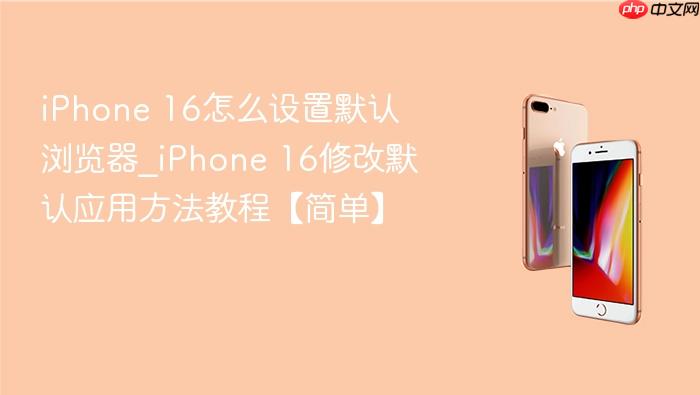 iphone 16怎么设置默认浏览器_iphone 16修改默认应用方法教程【简单】