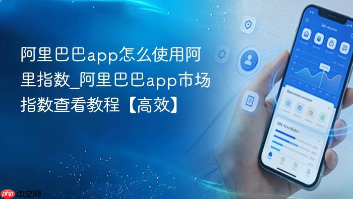 阿里巴巴app怎么使用阿里指数_阿里巴巴app市场指数查看教程【高效】