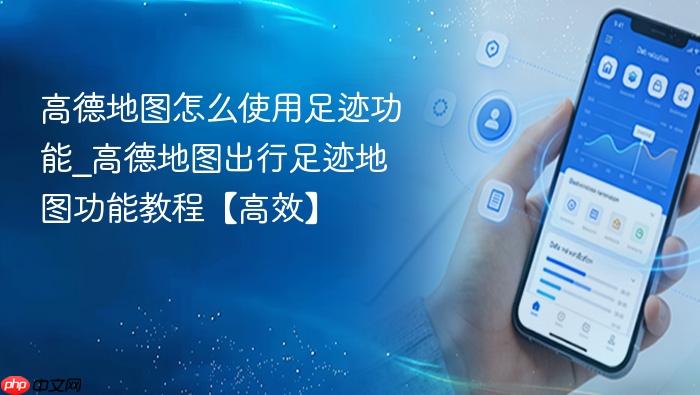 高德地图怎么使用足迹功能_高德地图出行足迹地图功能教程【高效】
