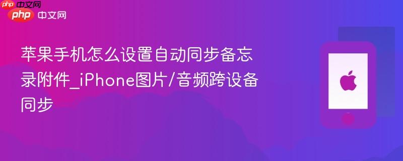 苹果手机怎么设置自动同步备忘录附件_iphone图片/音频跨设备同步