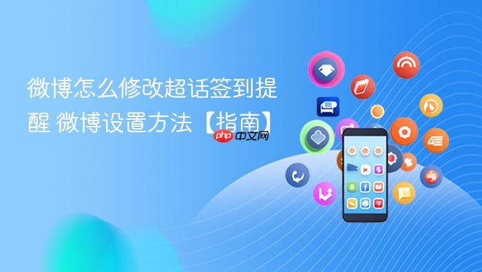 微博怎么修改超话签到提醒 微博设置方法【指南】