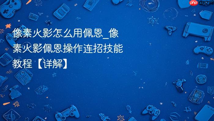 像素火影怎么用佩恩_像素火影佩恩操作连招技能教程【详解】