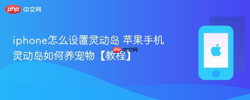 iphone怎么设置灵动岛 苹果手机灵动岛如何养宠物【教程】