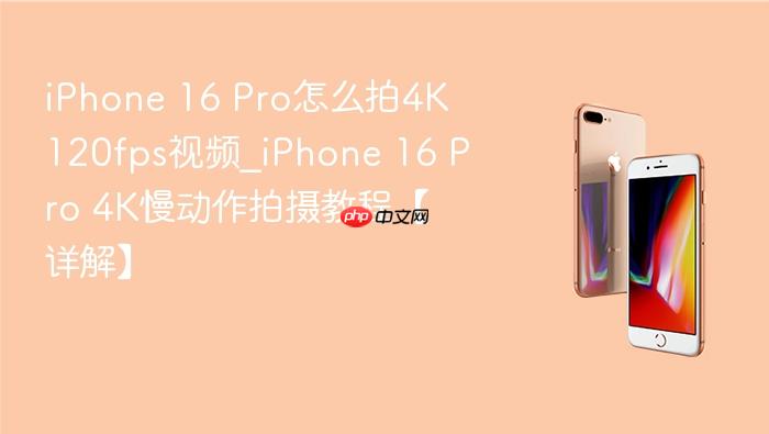 iphone 16 pro怎么拍4k 120fps视频_iphone 16 pro 4k慢动作拍摄教程【详解】