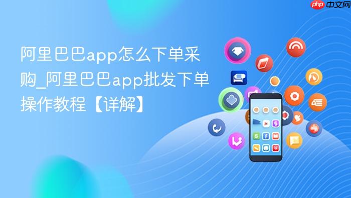 阿里巴巴app怎么下单采购_阿里巴巴app批发下单操作教程【详解】