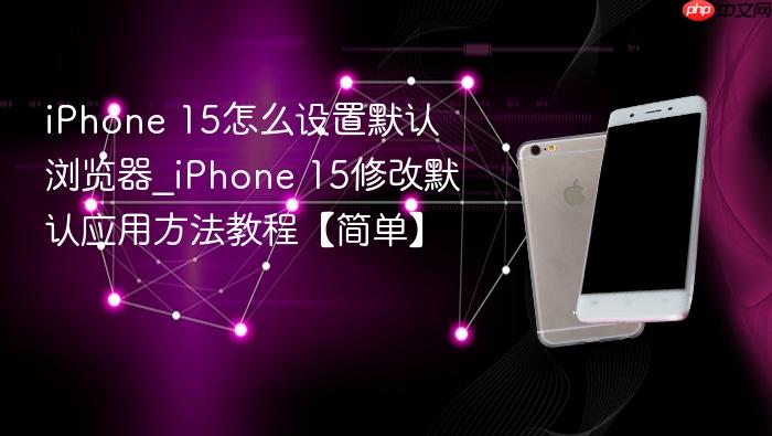 iphone 15怎么设置默认浏览器_iphone 15修改默认应用方法教程【简单】