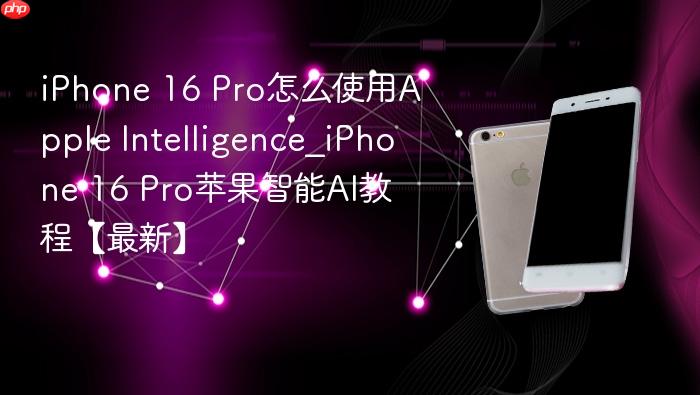 iphone 16 pro怎么使用apple intelligence_iphone 16 pro苹果智能ai教程【最新】