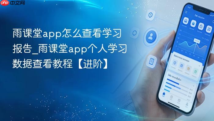 雨课堂app怎么查看学习报告_雨课堂app个人学习数据查看教程【进阶】