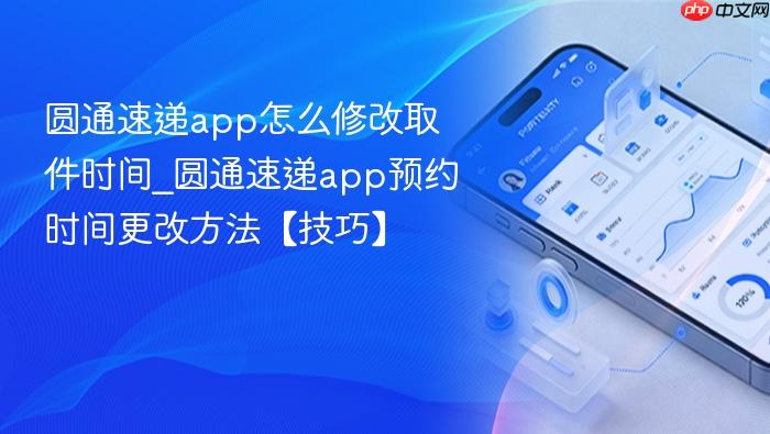 圆通速递app怎么修改取件时间_圆通速递app预约时间更改方法【技巧】