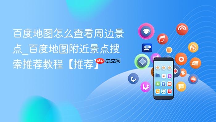 百度地图怎么查看周边景点_百度地图附近景点搜索推荐教程【推荐】