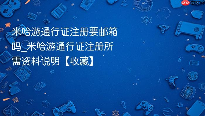 米哈游通行证注册要邮箱吗_米哈游通行证注册所需资料说明【收藏】