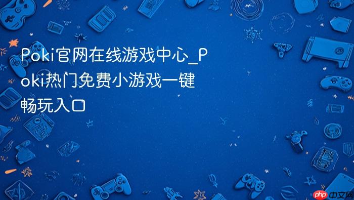 poki官网在线游戏中心_poki热门免费小游戏一键畅玩入口