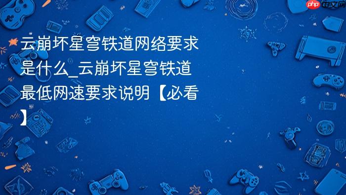 云崩坏星穹铁道网络要求是什么_云崩坏星穹铁道最低网速要求说明【必看】