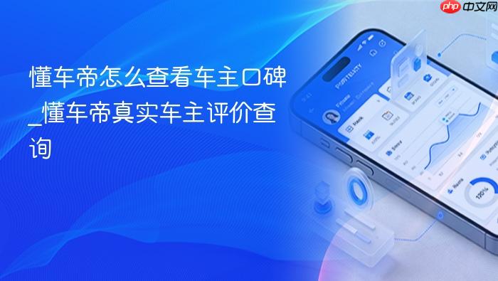 懂车帝怎么查看车主口碑_懂车帝真实车主评价查询