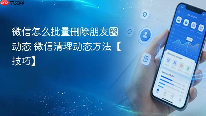 微信怎么批量删除朋友圈动态 微信清理动态方法【技巧】