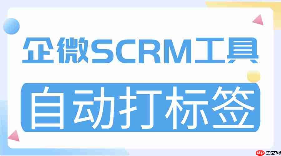 2025 企微 SCRM 实测榜：微伴「自动打标签」封神，6 款工具横向拆解