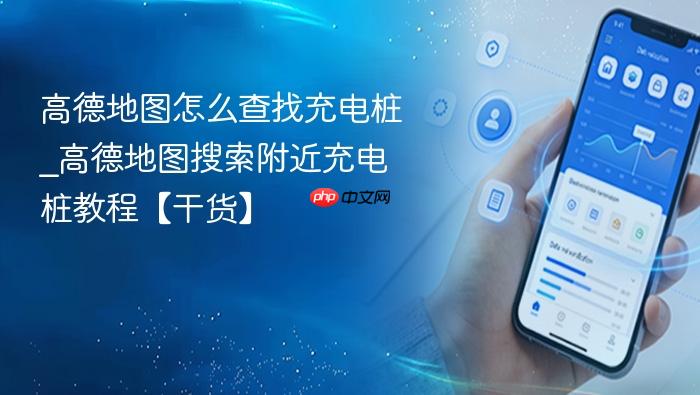高德地图怎么查找充电桩_高德地图搜索附近充电桩教程【干货】