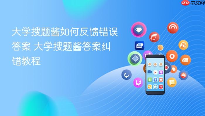 大学搜题酱如何反馈错误答案 大学搜题酱答案纠错教程
