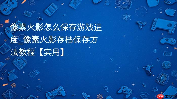 像素火影怎么保存游戏进度_像素火影存档保存方法教程【实用】