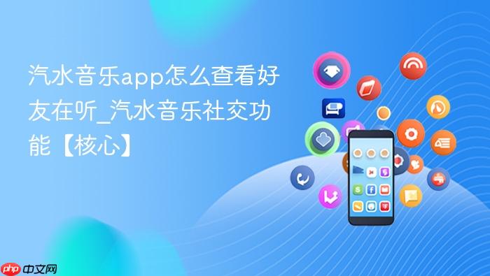 汽水音乐app怎么查看好友在听_汽水音乐社交功能【核心】