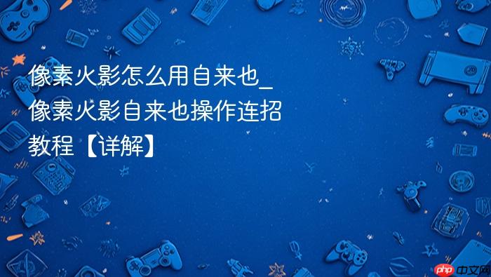 像素火影怎么用自来也_像素火影自来也操作连招教程【详解】