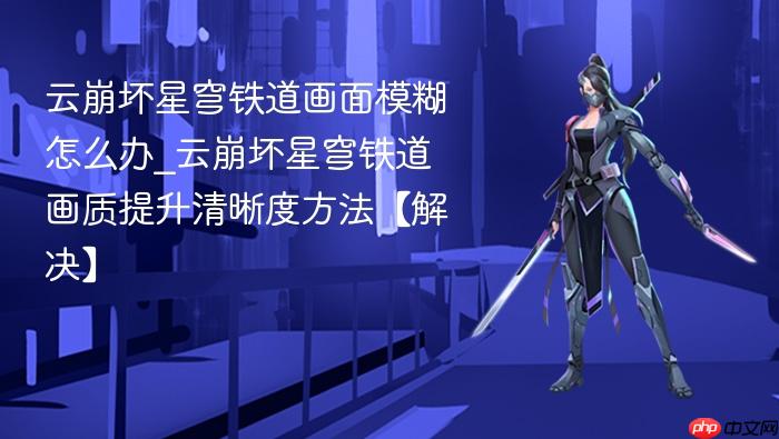 云崩坏星穹铁道画面模糊怎么办_云崩坏星穹铁道画质提升清晰度方法【解决】