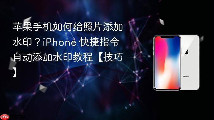 苹果手机如何给照片添加水印？iphone 快捷指令自动添加水印教程【技巧】