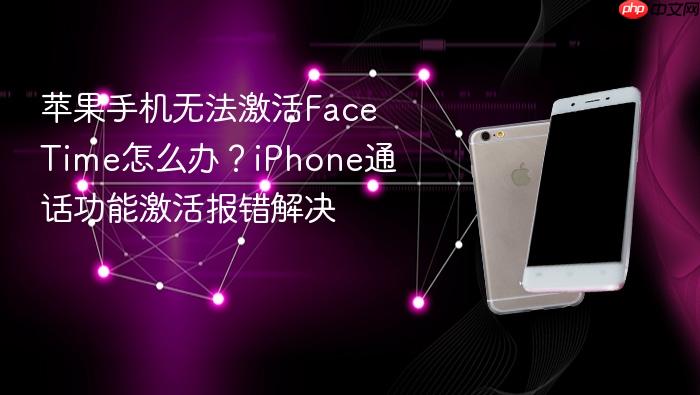 苹果手机无法激活facetime怎么办？iphone通话功能激活报错解决