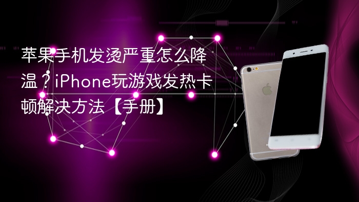 苹果手机发烫严重怎么降温?iphone玩游戏发热卡顿解决方法【手册】 - 98游戏