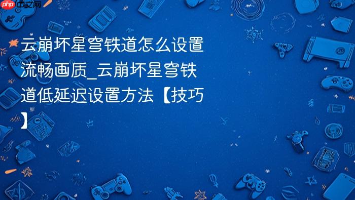 云崩坏星穹铁道怎么设置流畅画质_云崩坏星穹铁道低延迟设置方法【技巧】